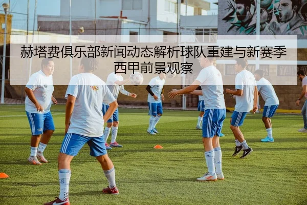 赫塔费俱乐部新闻动态解析球队重建与新赛季西甲前景观察 - 新闻资讯相关报道缩略图