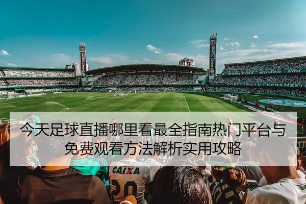 今天足球直播哪里看最全指南热门平台与免费观看方法解析实用攻略 - 新闻资讯焦点报道封面图