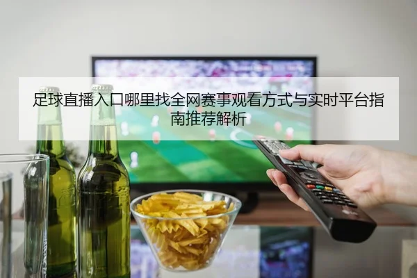 足球直播入口哪里找全网赛事观看方式与实时平台指南推荐解析 - 新闻资讯相关报道缩略图
