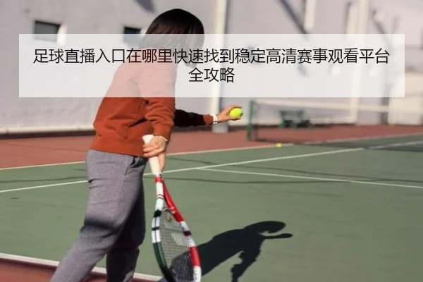 足球直播入口在哪里快速找到稳定高清赛事观看平台全攻略 - 新闻资讯相关报道缩略图