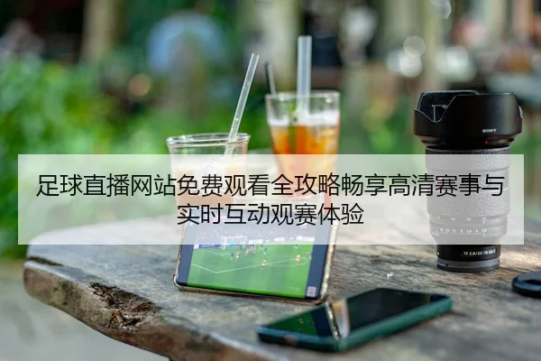 足球直播网站免费观看全攻略畅享高清赛事与实时互动观赛体验 - 新闻资讯相关报道缩略图