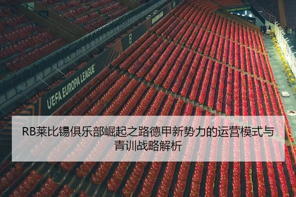 RB莱比锡俱乐部崛起之路德甲新势力的运营模式与青训战略解析 - 新闻资讯焦点报道封面图