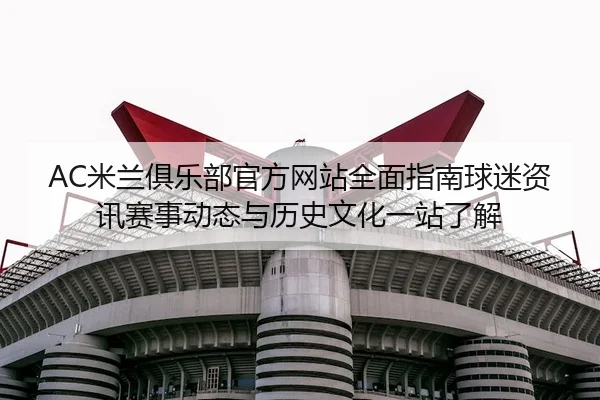 AC米兰俱乐部官方网站全面指南球迷资讯赛事动态与历史文化一站了解 - 新闻资讯相关报道缩略图