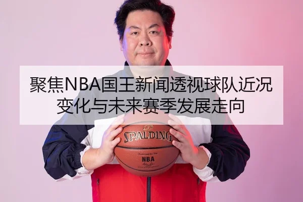 聚焦NBA国王新闻透视球队近况变化与未来赛季发展走向 - 新闻资讯相关报道缩略图