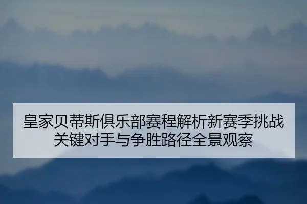 皇家贝蒂斯俱乐部赛程解析新赛季挑战关键对手与争胜路径全景观察 - 新闻资讯焦点报道封面图