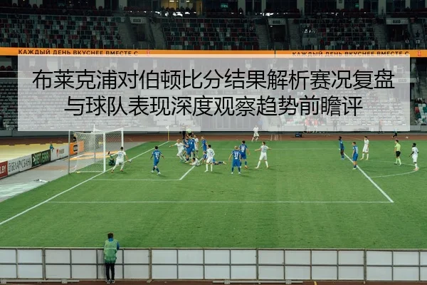 bu-lai-ke-pu-dui-bo-dun-bi-fen-jie-guo-jie-xi-sai-kuang-fu-pan-yu-qiu-dui-biao-xian-shen-du-guan-cha-qu-shi-qian-zhan-2-133.jpg