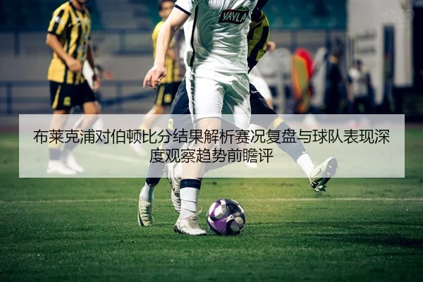 布莱克浦对伯顿比分结果解析赛况复盘与球队表现深度观察趋势前瞻评 - 新闻资讯焦点报道封面图