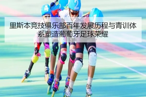 里斯本竞技俱乐部百年发展历程与青训体系塑造葡萄牙足球荣耀 - 新闻资讯相关报道缩略图