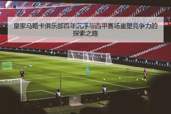 皇家马略卡俱乐部百年沉浮与西甲赛场重塑竞争力的探索之路 - 新闻资讯相关报道缩略图