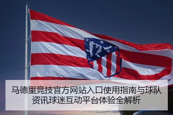马德里竞技官方网站入口使用指南与球队资讯球迷互动平台体验全解析