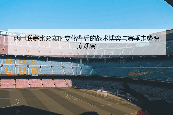 西甲联赛比分实时变化背后的战术博弈与赛季走势深度观察 - 新闻资讯相关报道缩略图