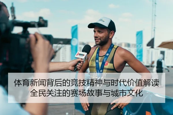 体育新闻背后的竞技精神与时代价值解读全民关注的赛场故事与城市文化 - 新闻资讯焦点报道封面图
