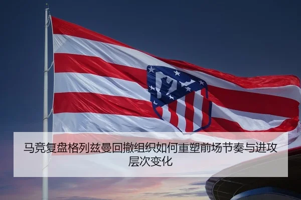 马竞复盘格列兹曼回撤组织如何重塑前场节奏与进攻层次变化 - 新闻资讯焦点报道封面图