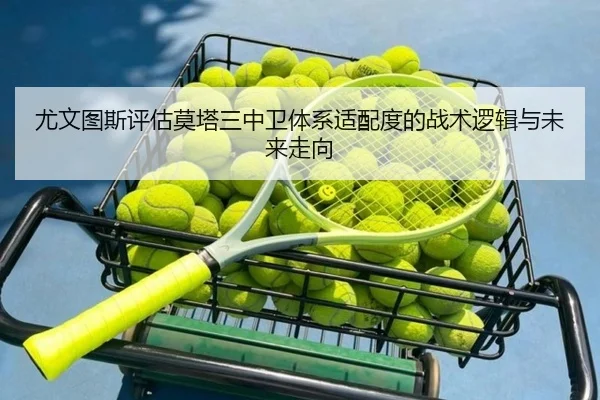 尤文图斯评估莫塔三中卫体系适配度的战术逻辑与未来走向 - 新闻资讯相关报道缩略图