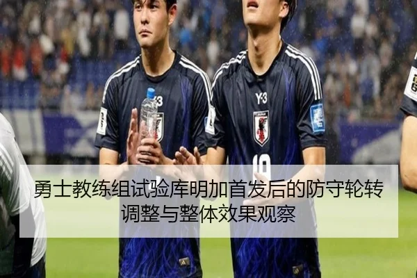 勇士教练组试验库明加首发后的防守轮转调整与整体效果观察 - 新闻资讯相关报道缩略图